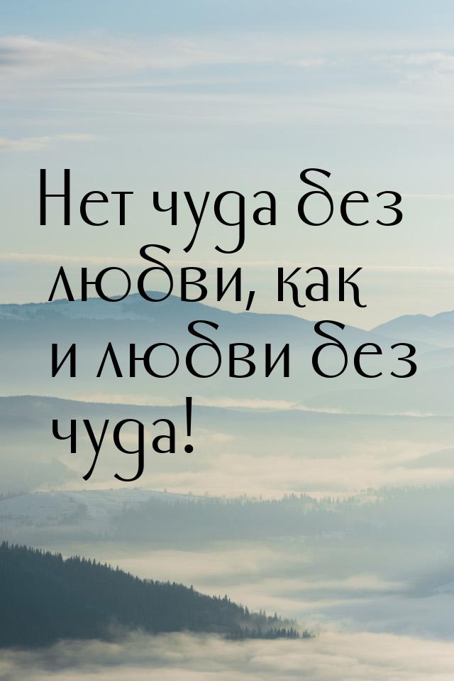 Нет чуда без любви, как и любви без чуда!