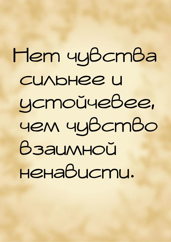 Нет чувства сильнее и устойчевее, чем чувство взаимной ненависти.