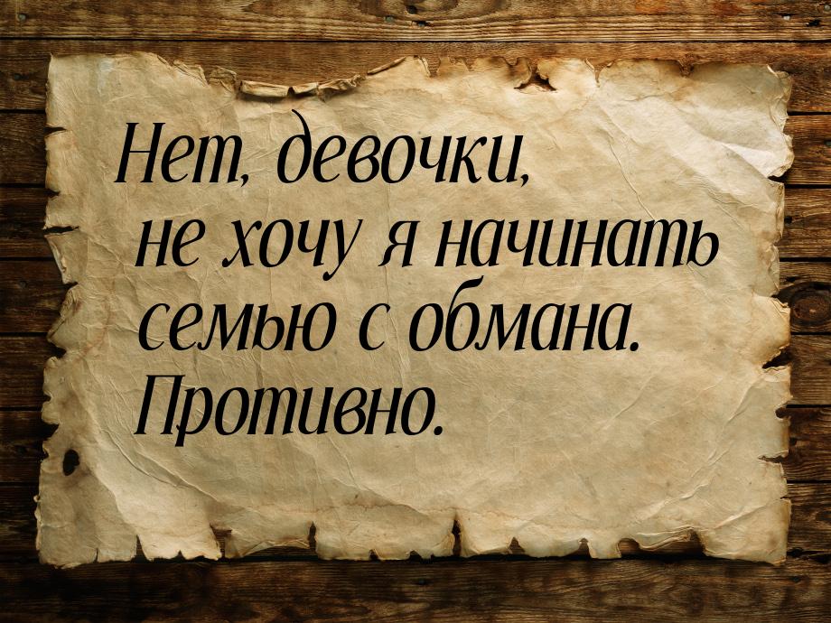 Нет, девочки, не хочу я начинать семью с обмана. Противно.