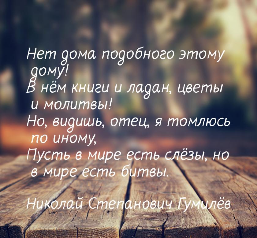 Нет дома подобного этому дому! В нём книги и ладан, цветы и молитвы! Но, видишь, отец, я т