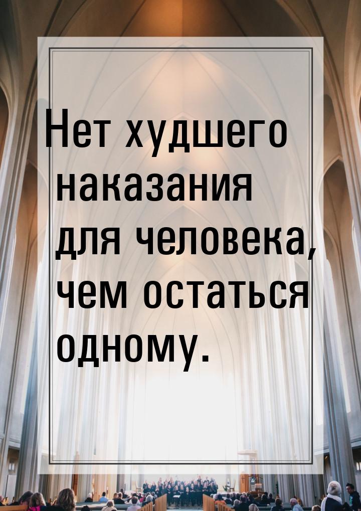 Нет худшего наказания для человека, чем остаться одному.