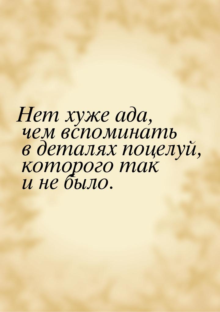 Нет хуже ада, чем вспоминать в деталях поцелуй, которого так и не было.