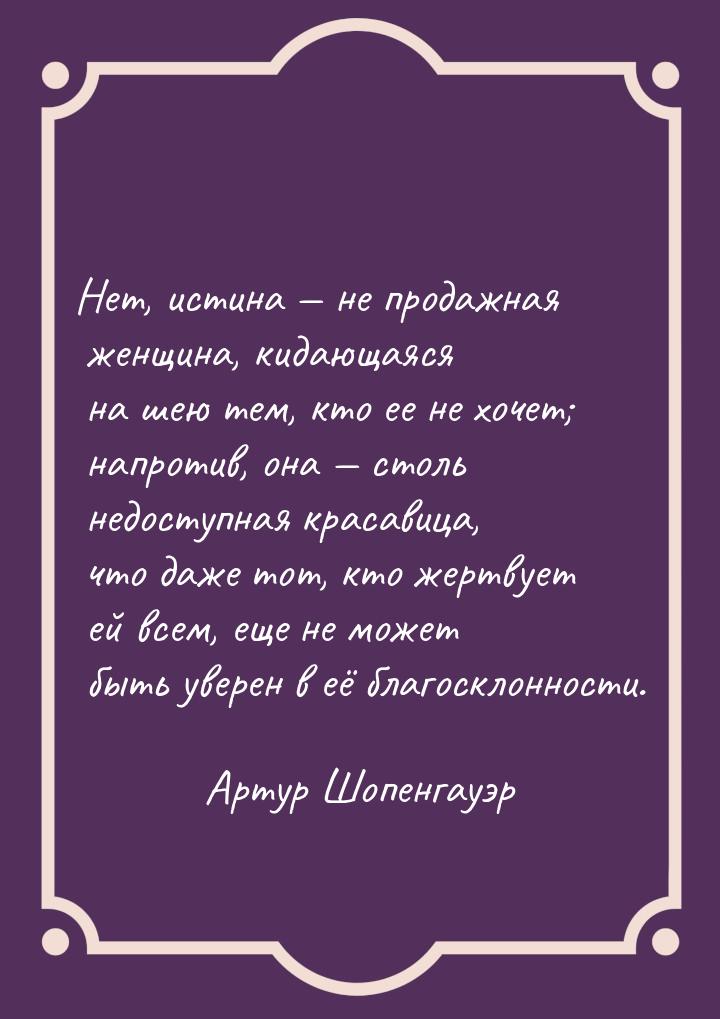 Нет, истина  не продажная женщина, кидающаяся на шею тем, кто ее не хочет; напротив