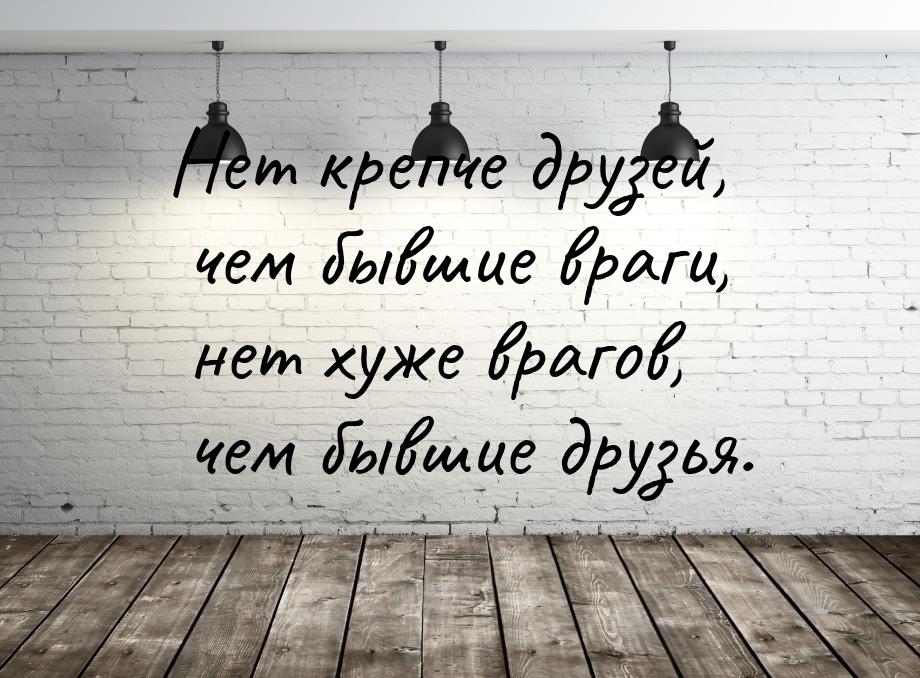 Нет крепче друзей, чем бывшие враги, нет хуже врагов, чем бывшие друзья.