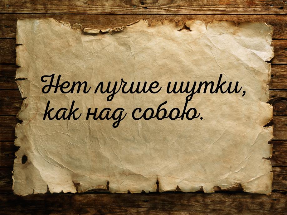 Нет лучше шутки, как над собою.