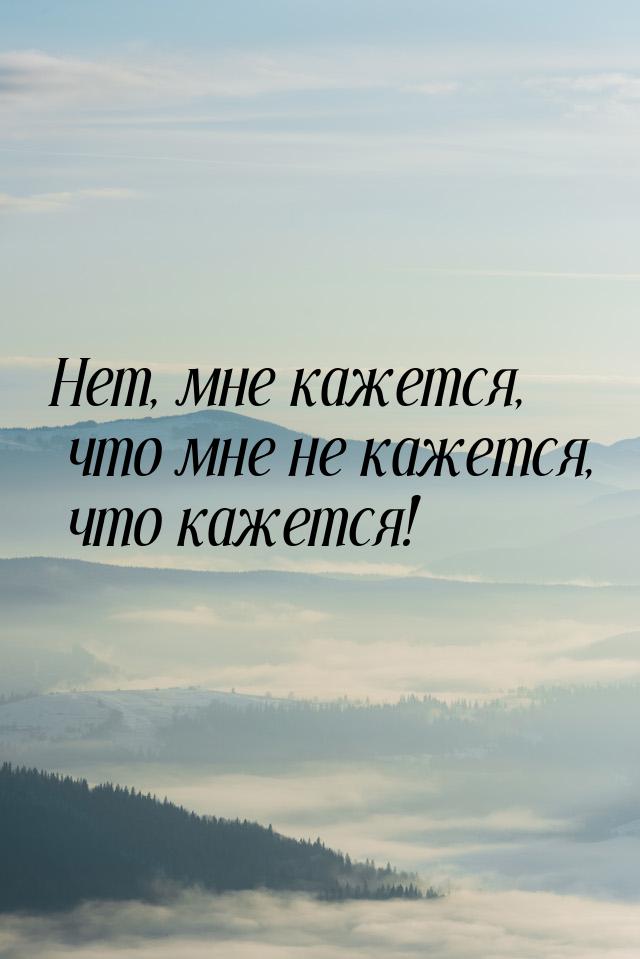 Нет, мне кажется, что мне не кажется, что кажется!