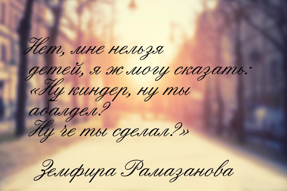 Нет, мне нельзя детей, я ж могу сказать: Ну киндер, ну ты абалдел? Ну че ты сделал?