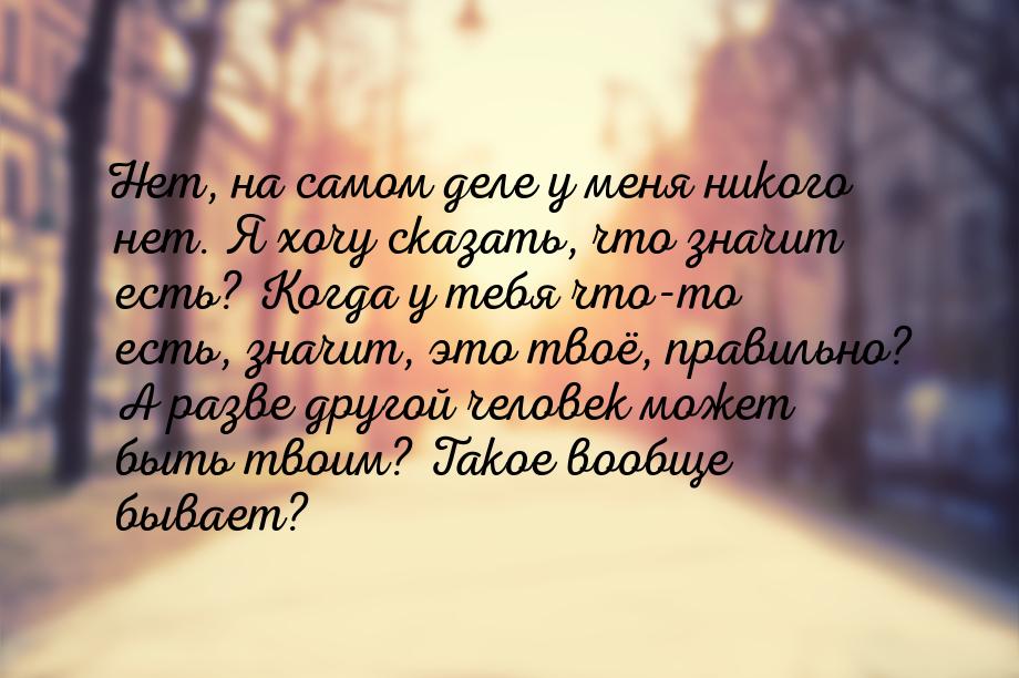 Нет, на самом деле у меня никого нет. Я хочу сказать, что значит есть? Когда у тебя что-то