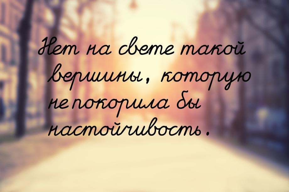 Нет на свете такой вершины, которую не покорила бы настойчивость.