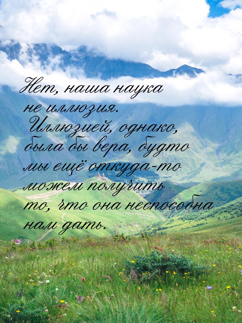 Нет, наша наука не иллюзия. Иллюзией, однако, была бы вера, будто мы ещё откуда-то можем п