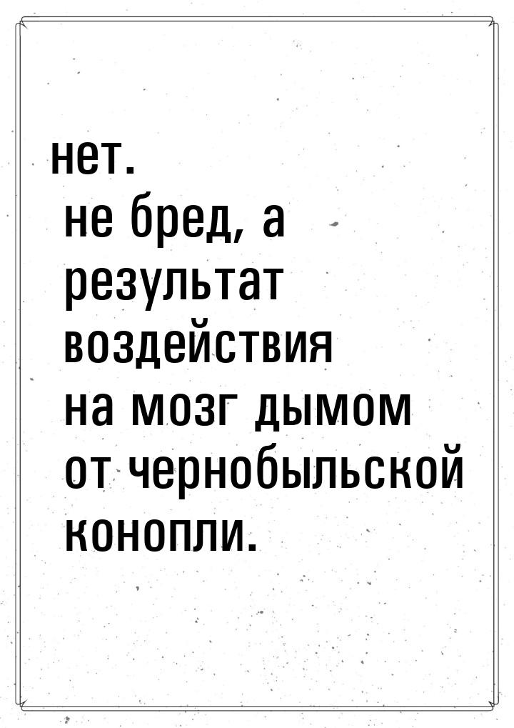 нет. не бред, а результат воздействия на мозг дымом от чернобыльской конопли.