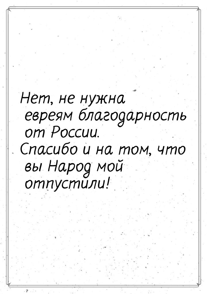 Нет, не нужна евреям благодарность от России. Спасибо и на том, что вы Народ мой отпустили