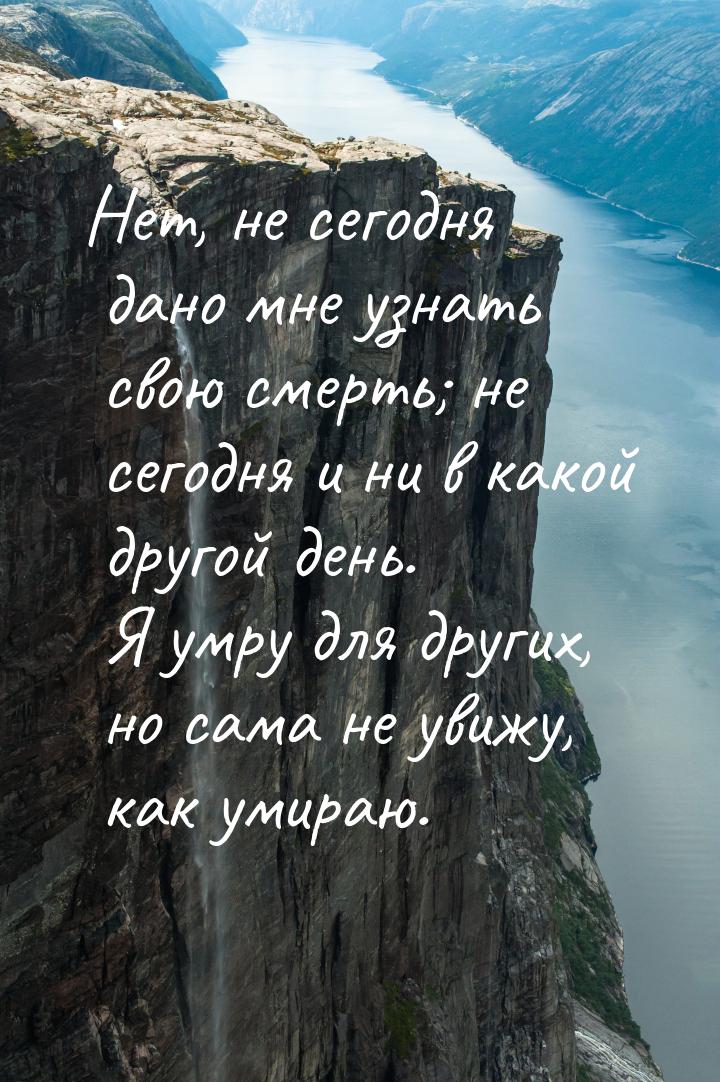 Нет, не сегодня дано мне узнать свою смерть; не сегодня и ни в какой другой день. Я умру д