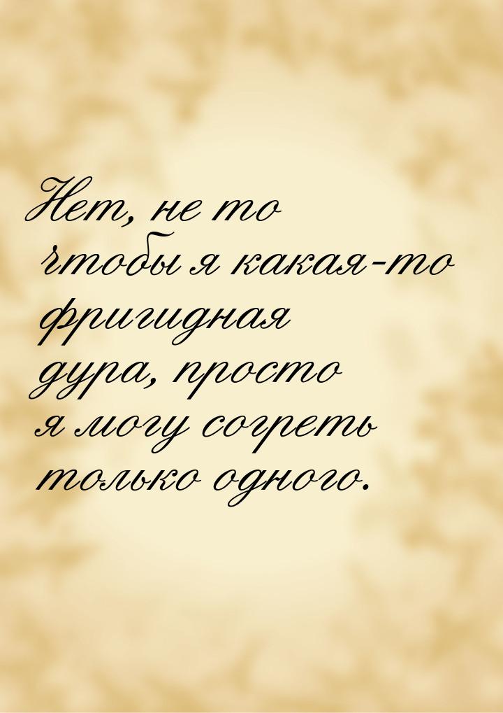 Нет, не то чтобы я какая-то фригидная дура, просто я могу согреть только одного.