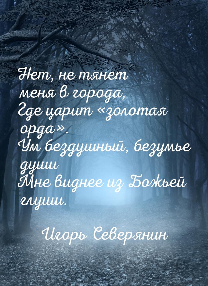 Нет, не тянет меня в города, Где царит золотая орда. Ум бездушный, безумье д