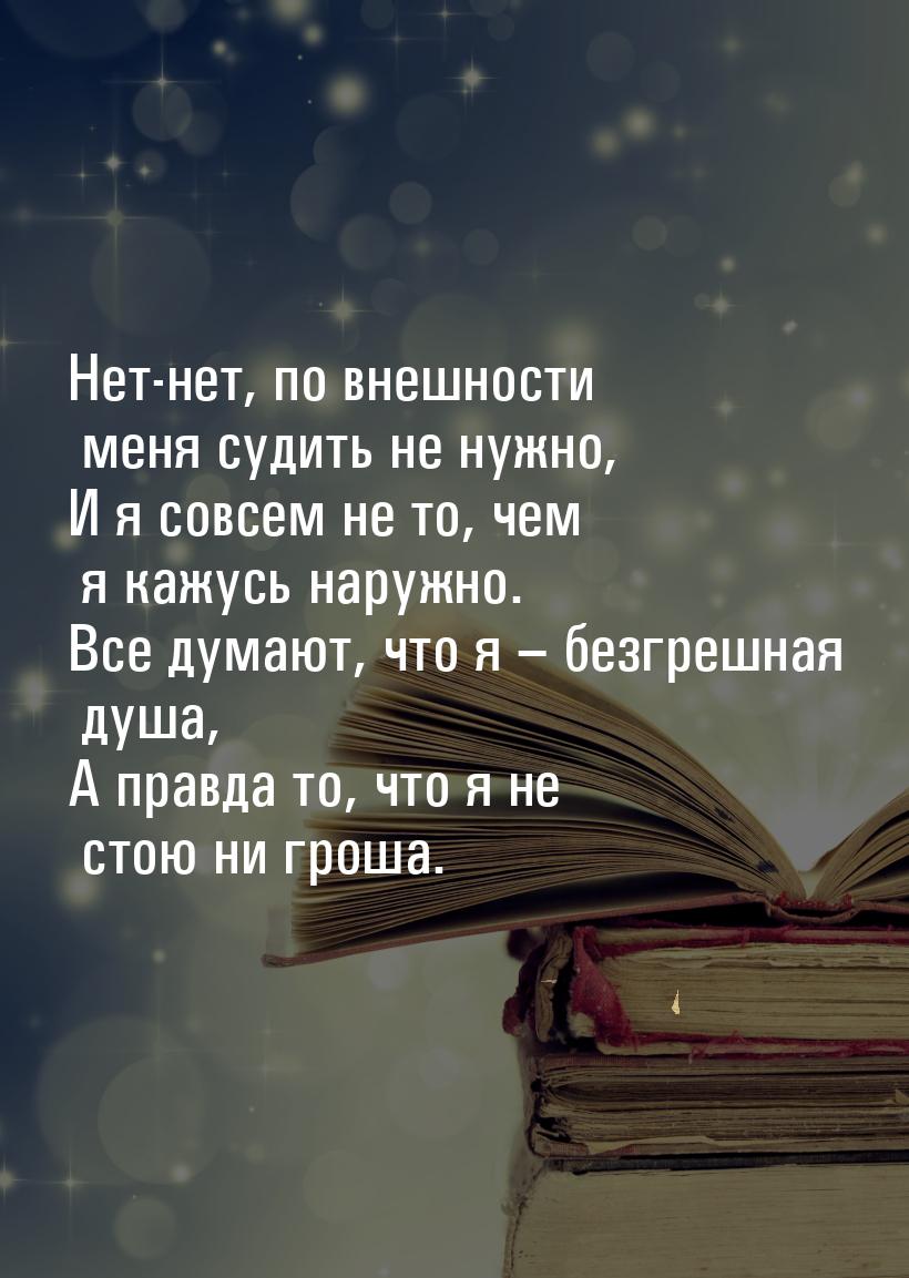 Нет-нет, по внешности меня судить не нужно, И я совсем не то, чем я кажусь наружно. Все ду