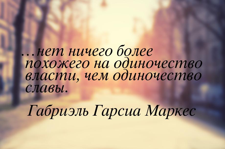 …нет ничего более похожего на одиночество власти, чем одиночество славы.