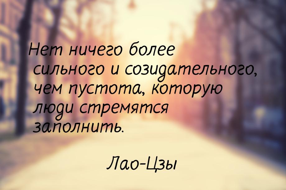 Нет ничего более сильного и созидательного, чем пустота, которую люди стремятся заполнить.