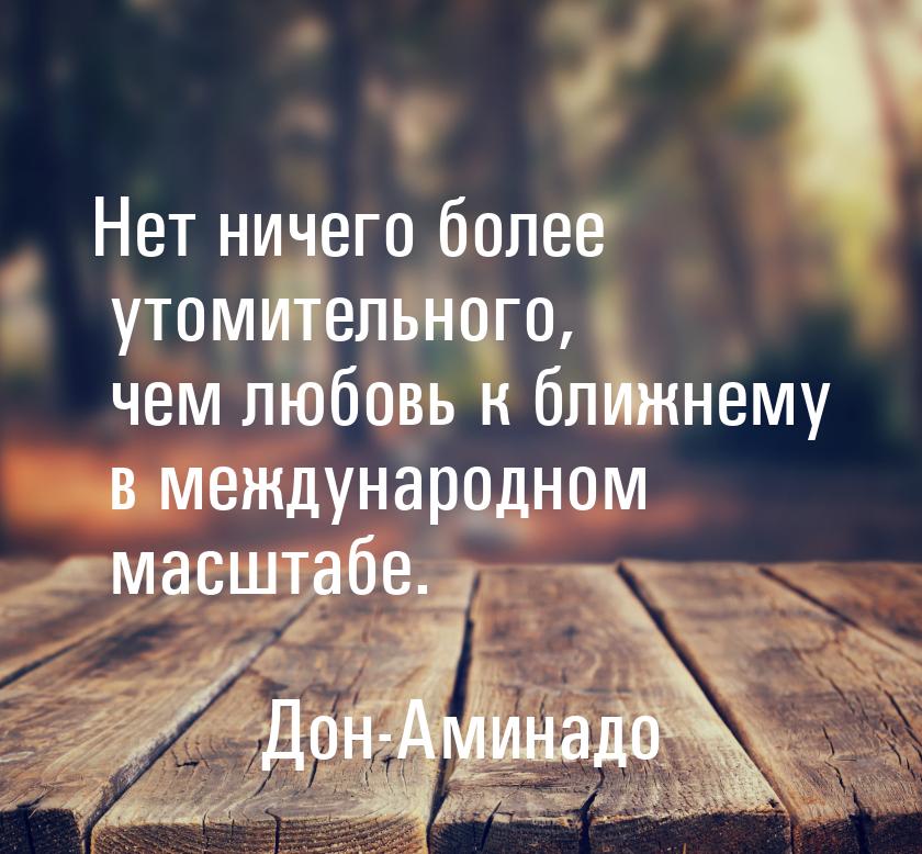 Нет ничего более утомительного, чем любовь к ближнему в международном масштабе.