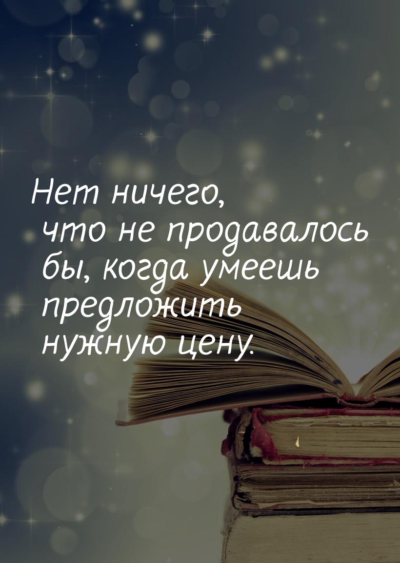 Нет ничего, что не продавалось бы, когда умеешь предложить нужную цену.