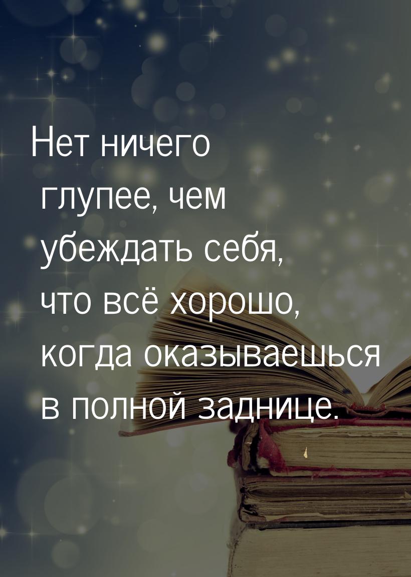 Нет ничего глупее, чем убеждать себя, что всё хорошо, когда оказываешься в полной заднице.