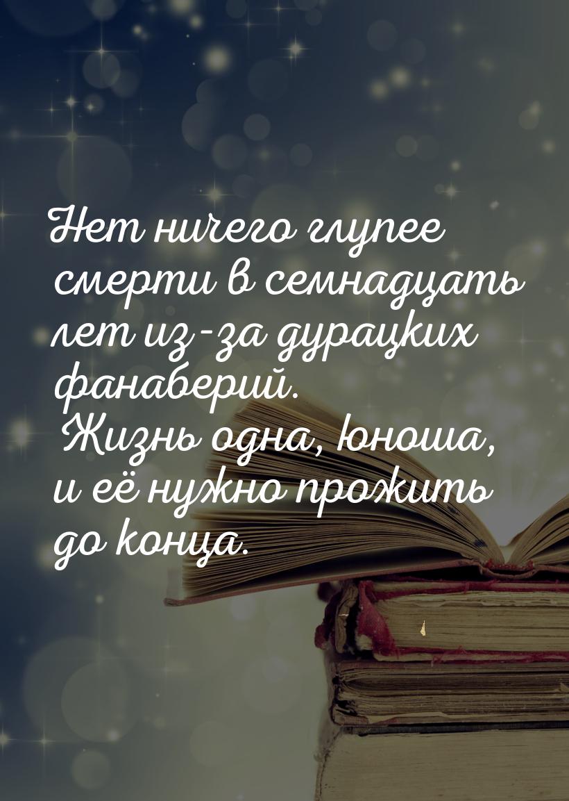 Нет ничего глупее смерти в семнадцать лет из-за дурацких фанаберий. Жизнь одна, юноша, и е