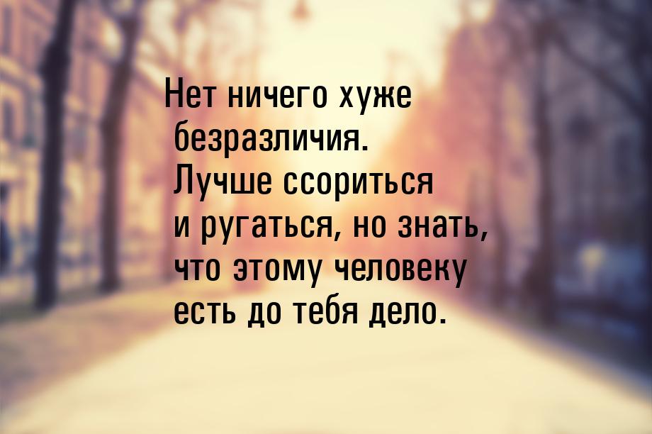 Нет ничего хуже безразличия. Лучше ссориться и ругаться, но знать, что этому человеку есть