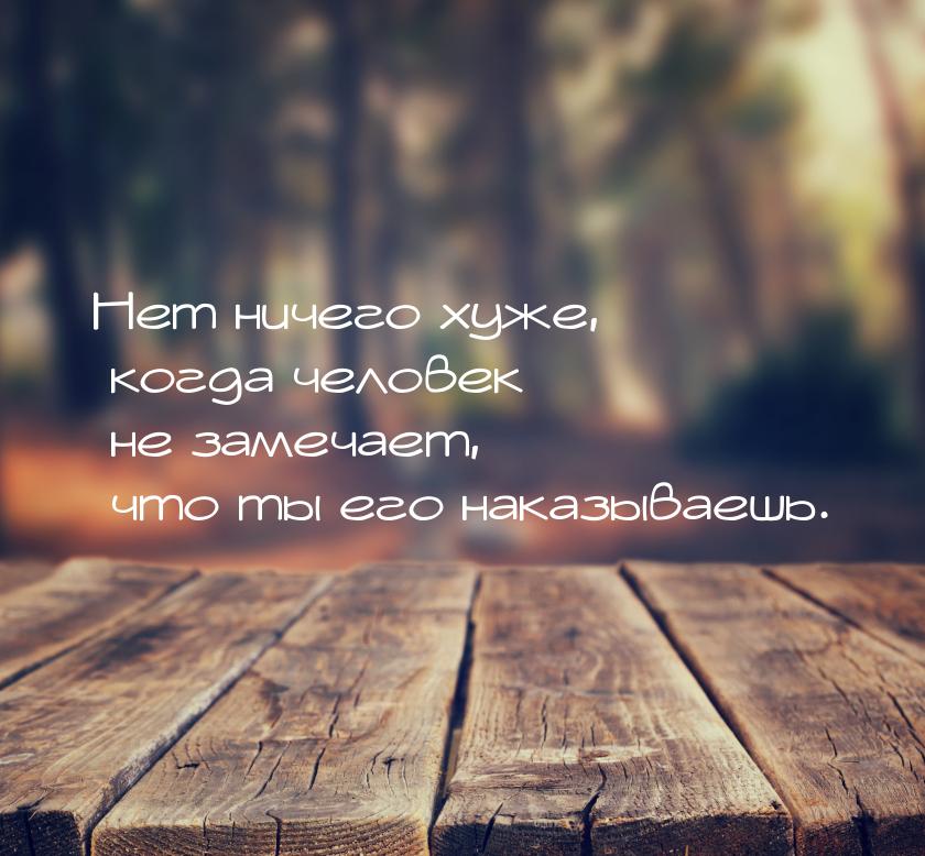 Нет ничего хуже, когда человек не замечает, что ты его наказываешь.