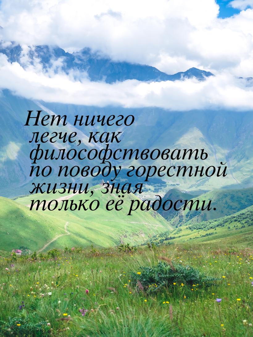 Нет ничего легче, как философствовать по поводу горестной жизни, зная только её радости.