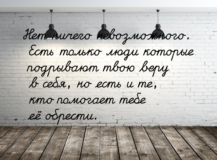 Нет ничего невозможного. Есть только люди которые подрывают твою веру в себя, но есть и те