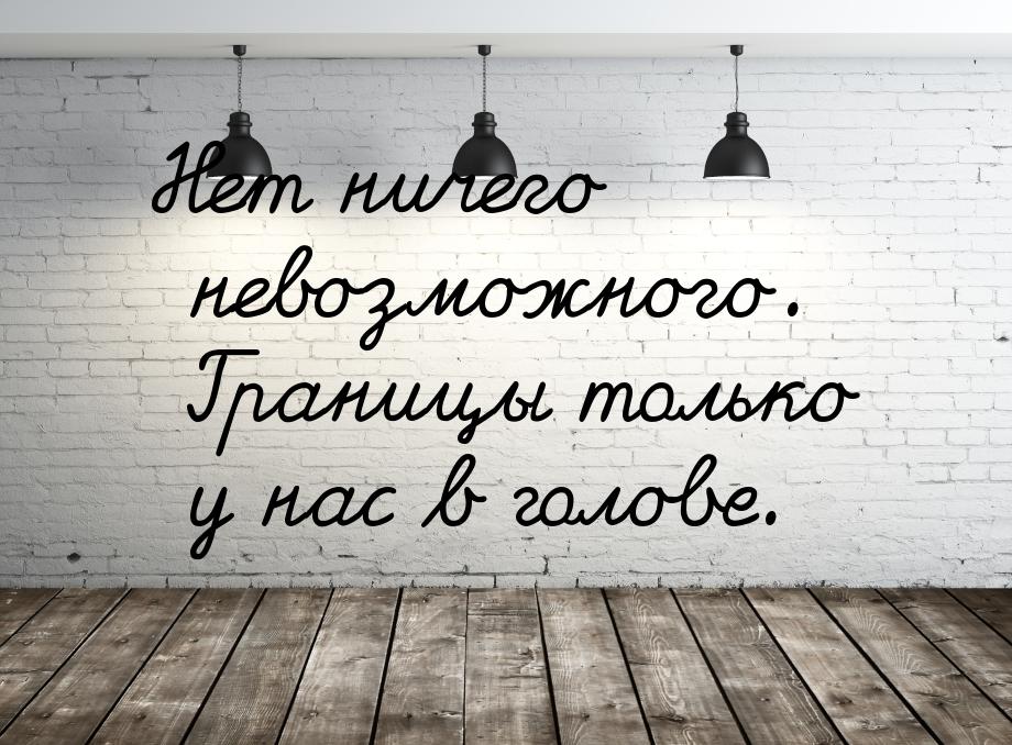 Нет ничего невозможного. Границы только у нас в голове.