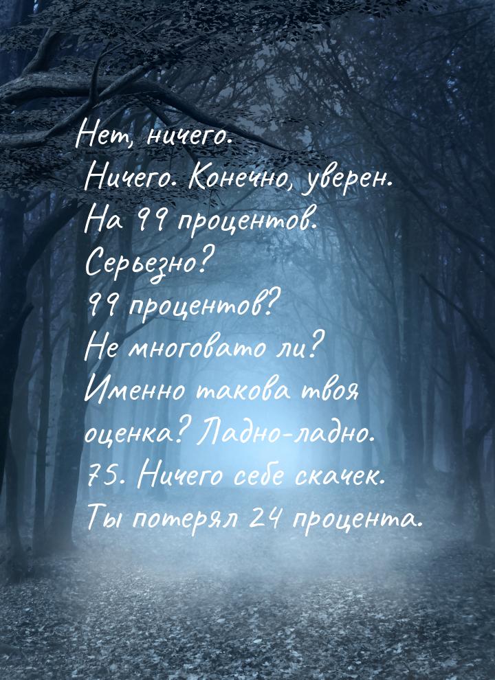 Нет, ничего. Ничего. Конечно, уверен. На 99 процентов. Серьезно? 99 процентов? Не многоват