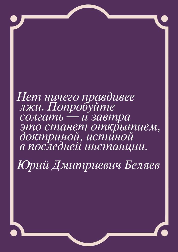 Нет ничего правдивее лжи. Попробуйте солгать — и завтра это станет открытием, доктриной, и