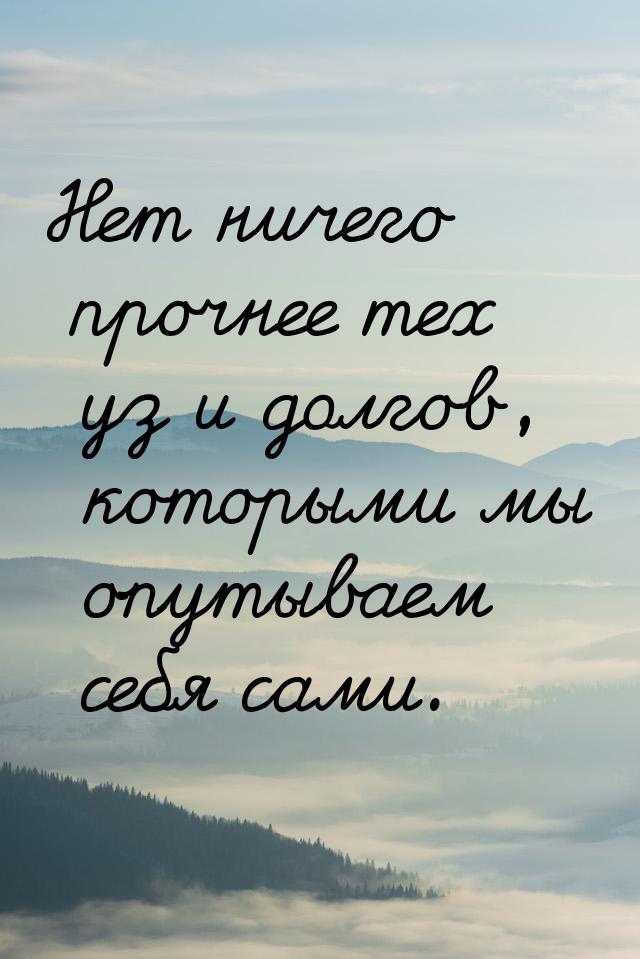 Нет ничего прочнее тех уз и долгов, которыми мы опутываем себя сами.