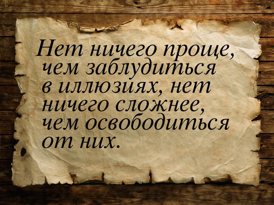 Нет ничего проще, чем заблудиться в иллюзиях, нет ничего сложнее, чем освободиться от них.