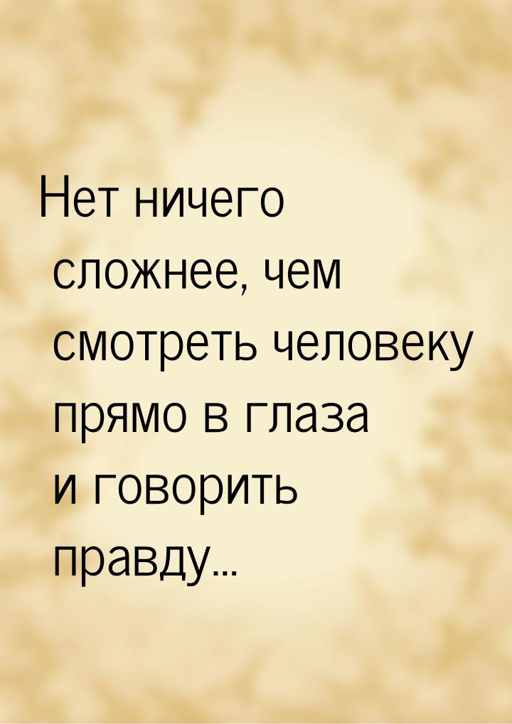 Нет ничего сложнее, чем смотреть человеку прямо в глаза и говорить правду…