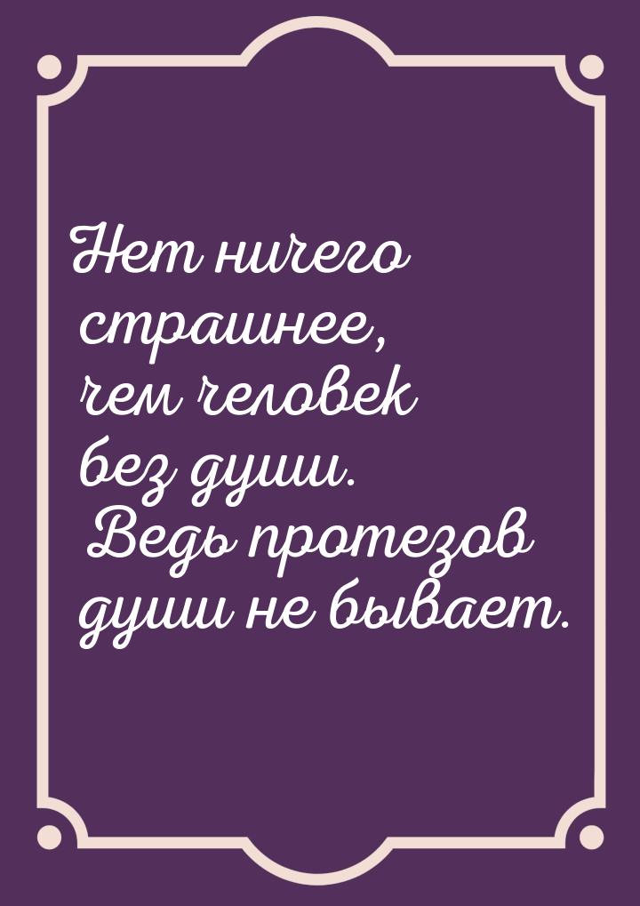 Нет ничего страшнее, чем человек без души. Ведь протезов души не бывает.