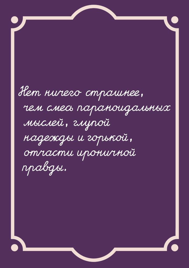 Нет ничего страшнее, чем смесь параноидальных мыслей, глупой надежды и горькой, отчасти ир