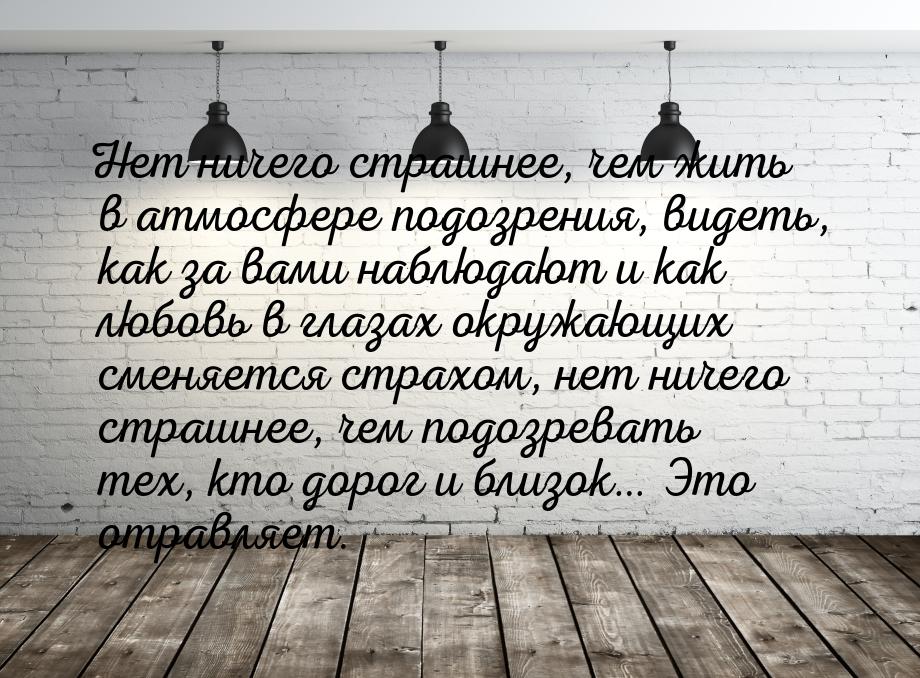 Нет ничего страшнее, чем жить в атмосфере подозрения, видеть, как за вами наблюдают и как 