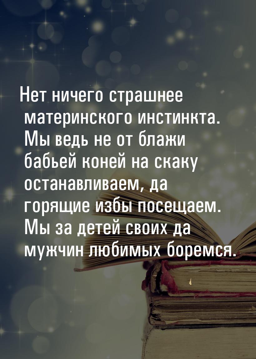 Нет ничего страшнее материнского инстинкта.  Мы ведь не от блажи бабьей коней на скаку ост