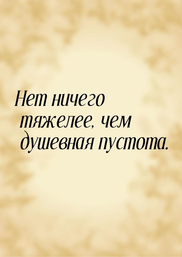 Нет ничего тяжелее, чем душевная пустота.