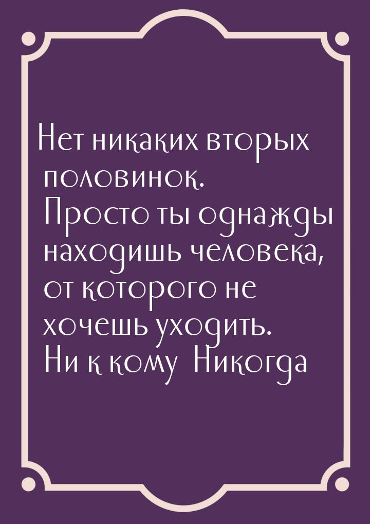 Нет никаких вторых половинок. Просто ты однажды находишь человека, от которого не хочешь у