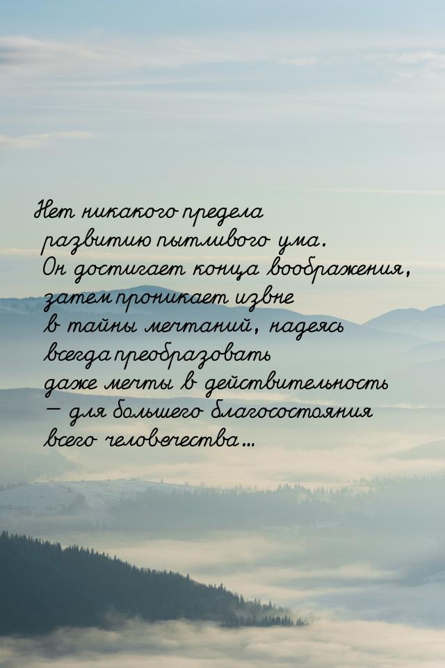 Нет никакого предела развитию пытливого ума. Он достигает конца воображения, затем проника