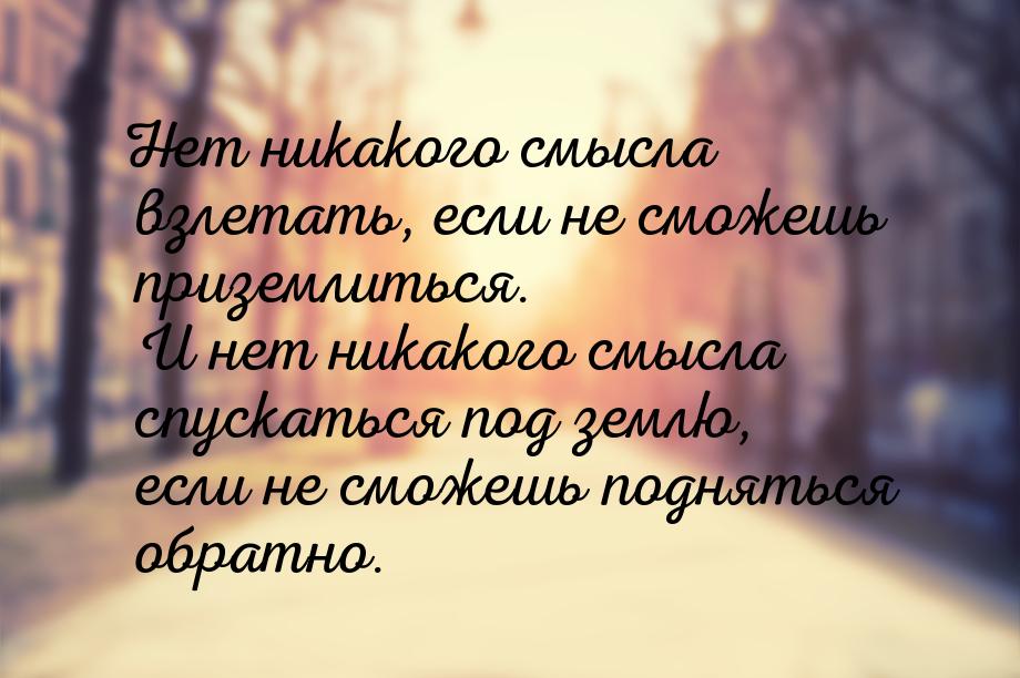 Нет никакого смысла взлетать, если не сможешь приземлиться. И нет никакого смысла спускать