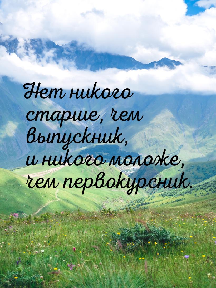 Нет никого старше, чем выпускник, и никого моложе, чем первокурсник.