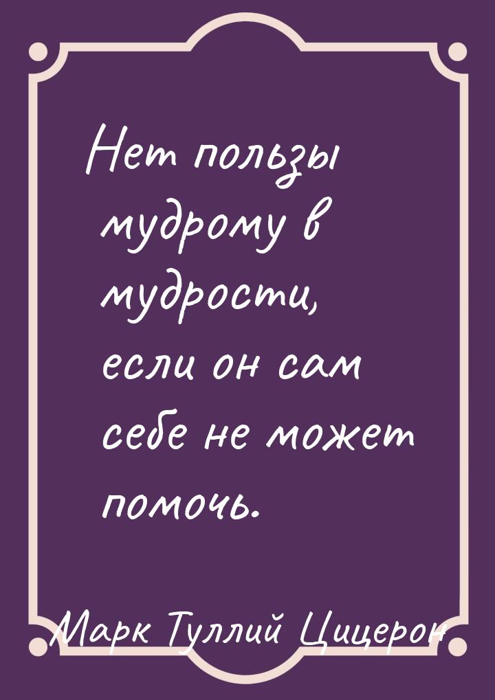 Нет пользы мудрому в мудрости, если он сам себе не может помочь.