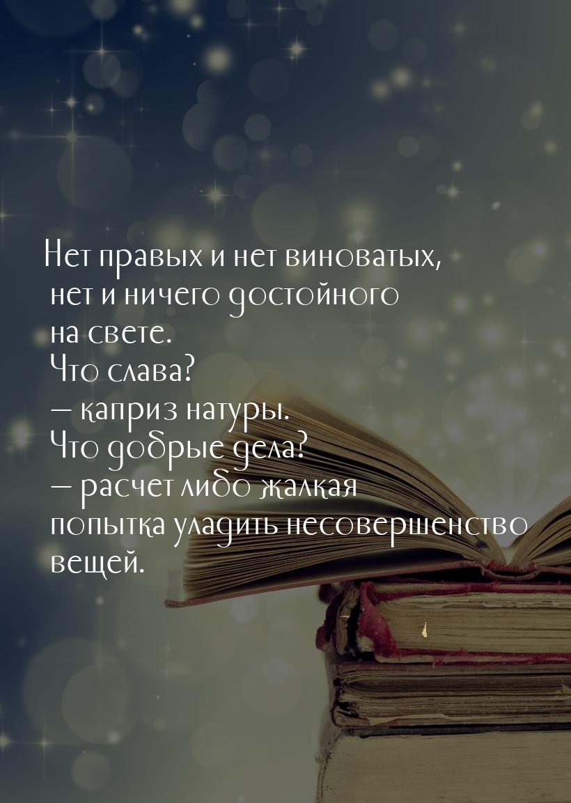 Нет правых и нет виноватых, нет и ничего достойного на свете. Что слава?  каприз на