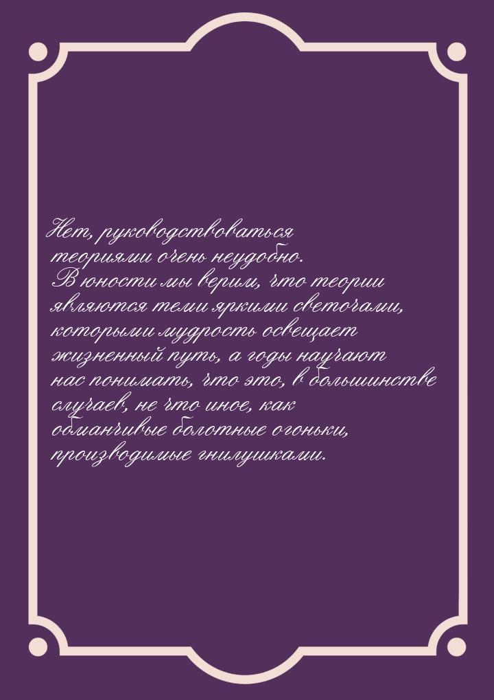 Нет, руководствоваться теориями очень неудобно. В юности мы верим, что теории являются тем