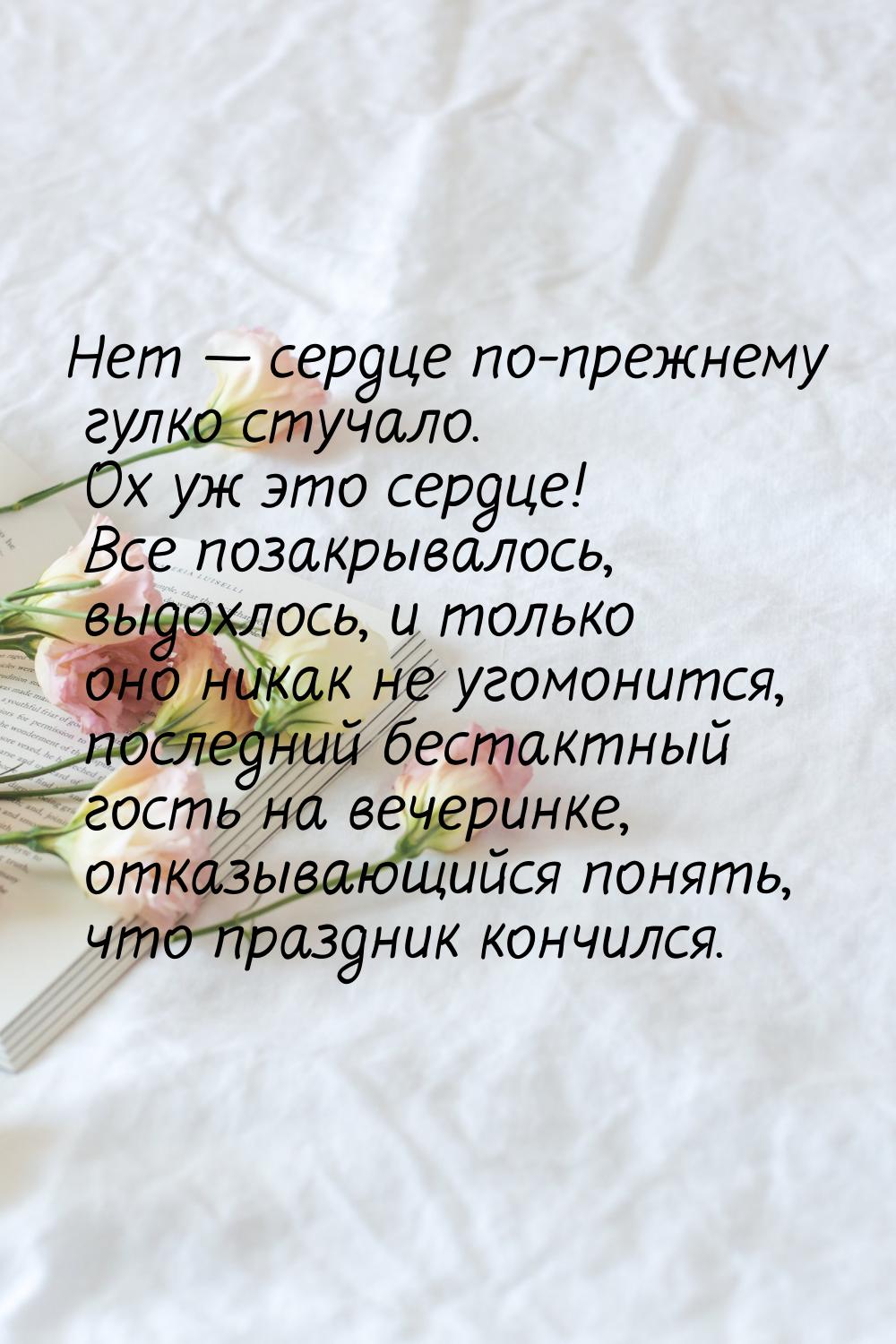 Нет  сердце по-прежнему гулко стучало. Ох уж это сердце! Все позакрывалось, выдохло