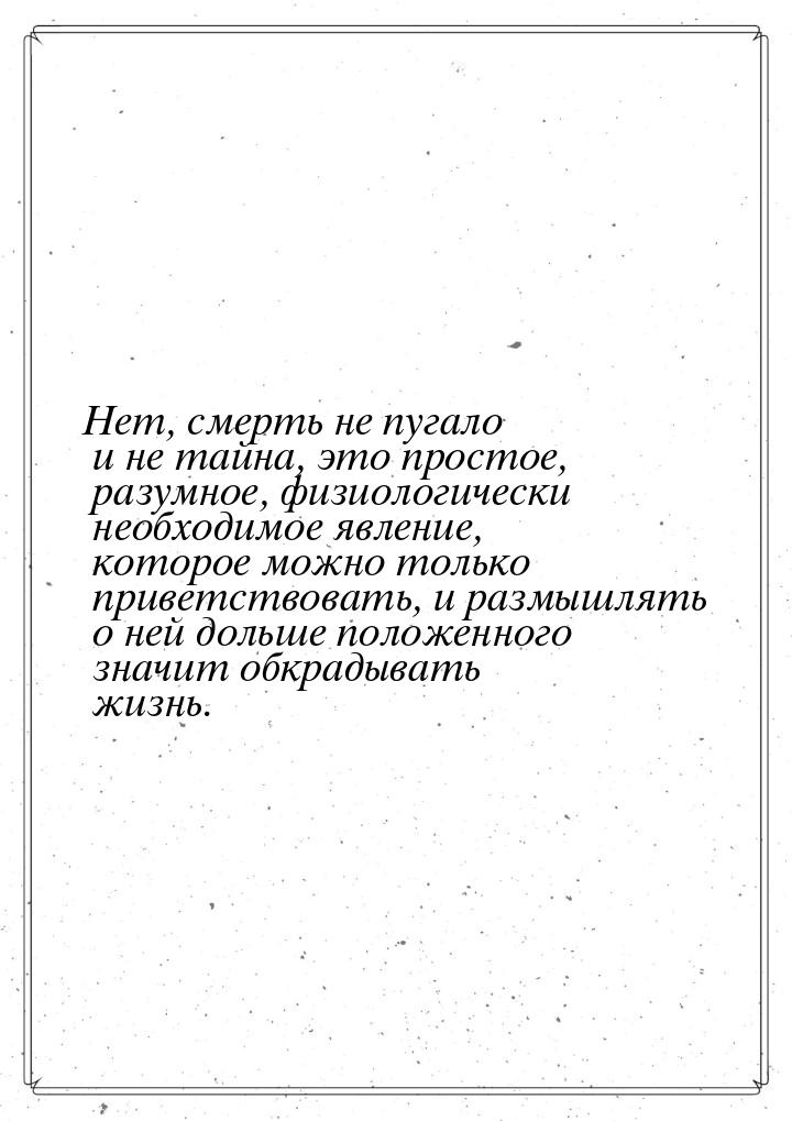 Нет, смерть не пугало и не тайна, это простое, разумное, физиологически необходимое явлени